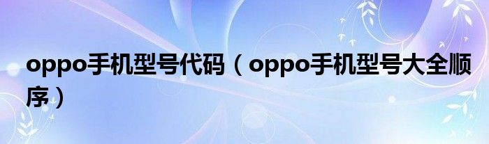 oppo手机型号代码（oppo手机型号大全顺序）