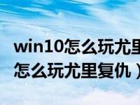 win10怎么玩尤里复仇卡顿怎么处理（win10怎么玩尤里复仇）