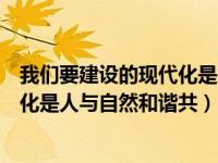 我们要建设的现代化是人与自然现代化（我们要建设的现代化是人与自然和谐共）