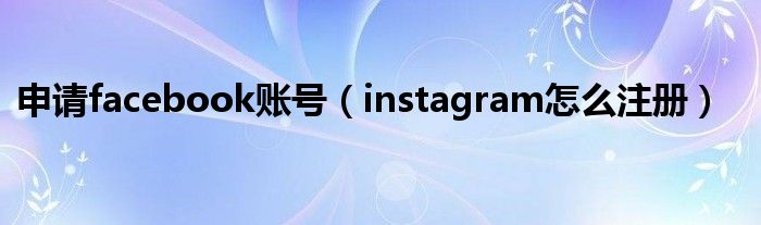 申请facebook账号（instagram怎么注册）