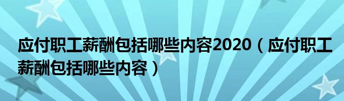 应付职工薪酬包括哪些内容2020（应付职工薪酬包括哪些内容）