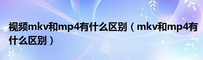 视频mkv和mp4有什么区别（mkv和mp4有什么区别）