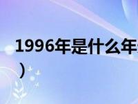 1996年是什么年天干地支（1996年是什么年）