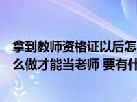 拿到教师资格证以后怎么当老师（拿了教师资格证后还要怎么做才能当老师 要有什么程序）