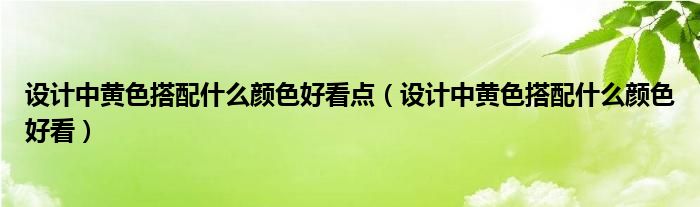 设计中黄色搭配什么颜色好看点（设计中黄色搭配什么颜色好看）