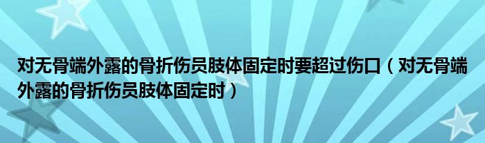 对无骨端外露的骨折伤员肢体固定时要超过伤口（对无骨端外露的骨折伤员肢体固定时）