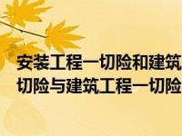 安装工程一切险和建筑工程一切险的相同之处（安装工程一切险与建筑工程一切险区别）