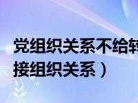 党组织关系不给转（对经党组织同意可以不转接组织关系）