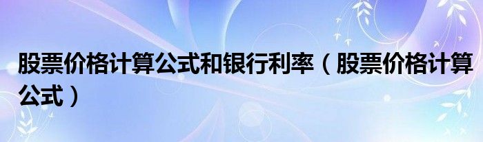 股票价格计算公式和银行利率（股票价格计算公式）