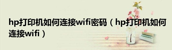 hp打印机如何连接wifi密码（hp打印机如何连接wifi）