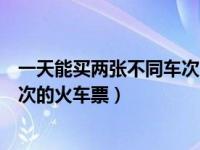 一天能买两张不同车次火车票吗（同一天可以买两张不同车次的火车票）