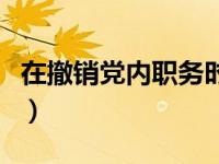 在撤销党内职务时怎么办（在撤销党内职务时）