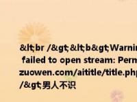 <br /><b>Warning</b>:  file_put_contents(title_log_fail.txt): failed to open stream: Permission denied in <b>/home/wwwroot/zw.gozuowen.com/aititle/title.php</b> on line <b>159</b><br />男人不识