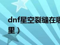 dnf星空裂缝在哪里视频（dnf星空裂缝在哪里）