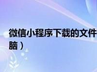 微信小程序下载的文件在哪个文件夹（微信小程序下载到电脑）