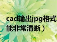 cad输出jpg格式如何清晰（cad转jpg怎样才能非常清晰）