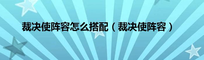 裁决使阵容怎么搭配（裁决使阵容）