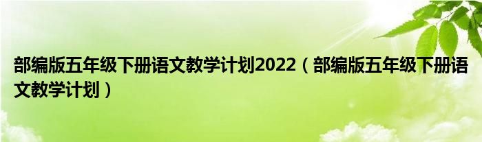 部编版五年级下册语文教学计划2022（部编版五年级下册语文教学计划）