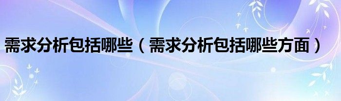 需求分析包括哪些（需求分析包括哪些方面）