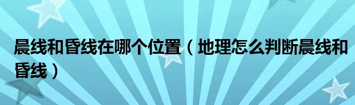 晨线和昏线在哪个位置（地理怎么判断晨线和昏线）