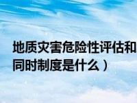 地质灾害危险性评估和地质灾害防治三同时制度是什么（三同时制度是什么）