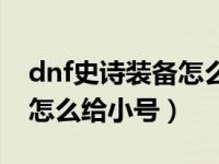 dnf史诗装备怎么给小号升级（dnf史诗装备怎么给小号）