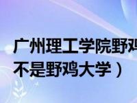 广州理工学院野鸡大学事件（广州理工学院是不是野鸡大学）