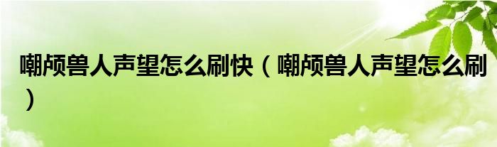 嘲颅兽人声望怎么刷快（嘲颅兽人声望怎么刷）