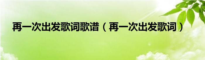 再一次出发歌词歌谱（再一次出发歌词）