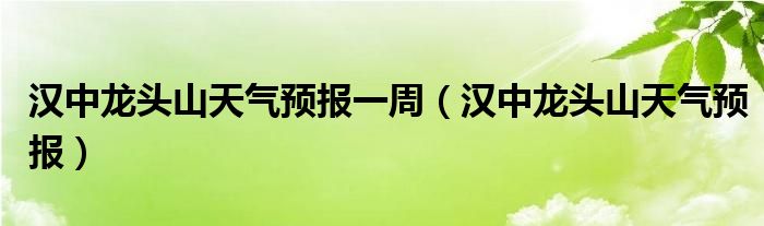 汉中龙头山天气预报一周（汉中龙头山天气预报）