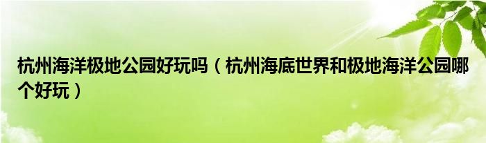 杭州海洋极地公园好玩吗（杭州海底世界和极地海洋公园哪个好玩）