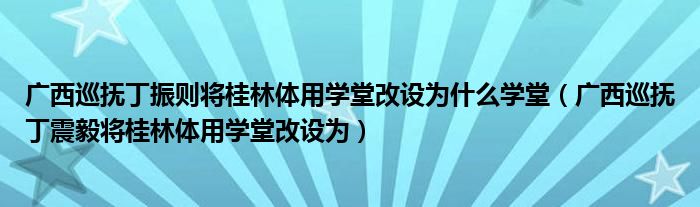 广西巡抚丁振则将桂林体用学堂改设为什么学堂（广西巡抚丁震毅将桂林体用学堂改设为）