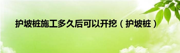 护坡桩施工多久后可以开挖（护坡桩）