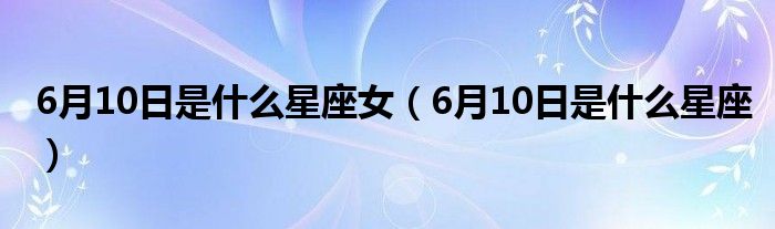 6月10日是什么星座女（6月10日是什么星座）