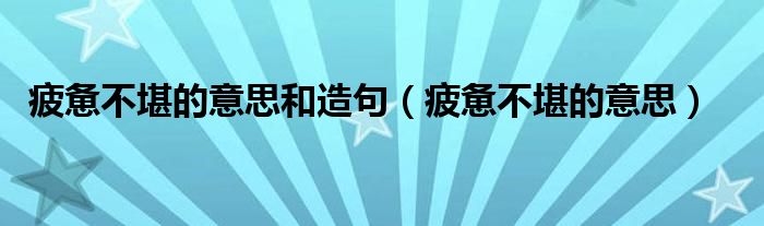 疲惫不堪的意思和造句（疲惫不堪的意思）