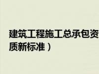 建筑工程施工总承包资质最新标准（建筑工程施工总承包资质新标准）