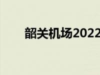 韶关机场2022新增航线（韶关机场）