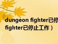 dungeon fighter已停止工作怎么解决Win10（dungeon fighter已停止工作）