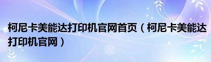 柯尼卡美能达打印机官网首页（柯尼卡美能达打印机官网）