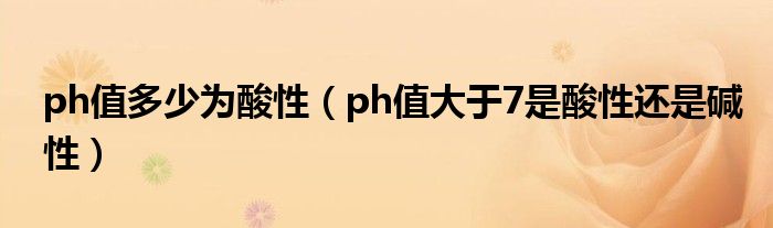 ph值多少为酸性（ph值大于7是酸性还是碱性）