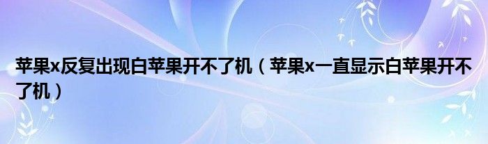 苹果x反复出现白苹果开不了机（苹果x一直显示白苹果开不了机）