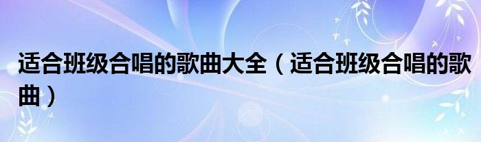 适合班级合唱的歌曲大全（适合班级合唱的歌曲）