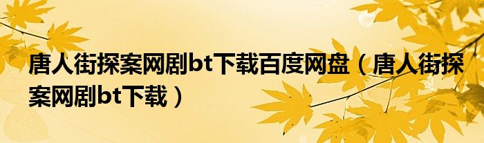 唐人街探案网剧bt下载百度网盘（唐人街探案网剧bt下载）