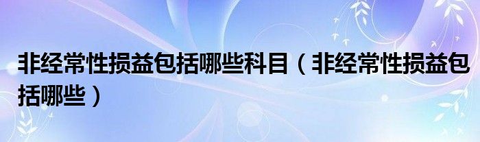 非经常性损益包括哪些科目（非经常性损益包括哪些）