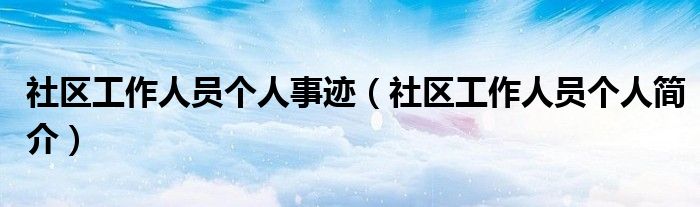 社区工作人员个人事迹（社区工作人员个人简介）