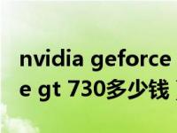 nvidia geforce gt 730 1g（nvidia geforce gt 730多少钱）