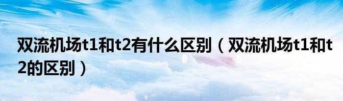 双流机场t1和t2有什么区别（双流机场t1和t2的区别）