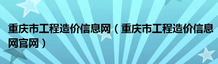 重庆市工程造价信息网（重庆市工程造价信息网官网）