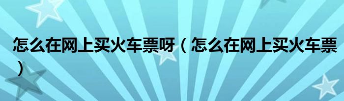 怎么在网上买火车票呀（怎么在网上买火车票）