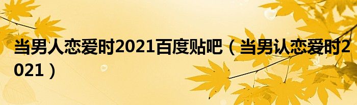 当男人恋爱时2021百度贴吧（当男认恋爱时2021）